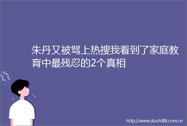 朱丹又被骂上热搜我看到了家庭教育中最残忍的2个真相