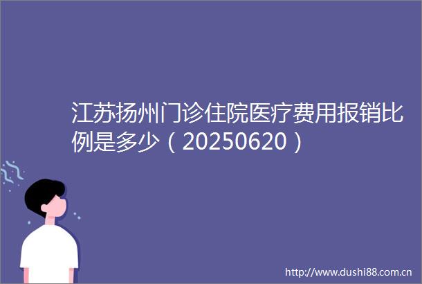 江苏扬州门诊住院医疗费用报销比例是多少（20250620）