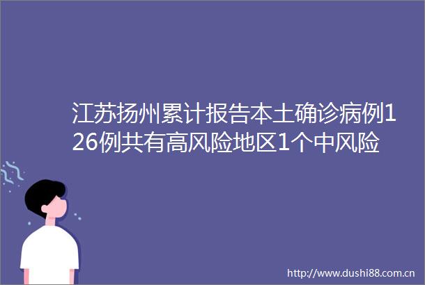 江苏扬州累计报告本土确诊病例126例共有高风险地区1个中风险地区44个