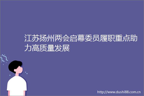 江苏扬州两会启幕委员履职重点助力高质量发展