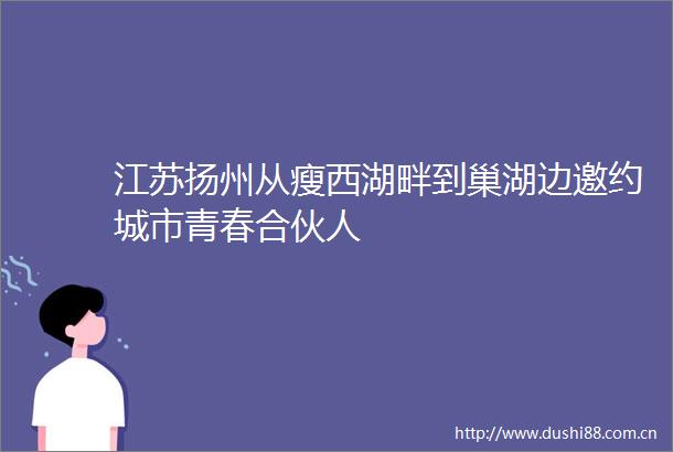 江苏扬州从瘦西湖畔到巢湖边邀约城市青春合伙人