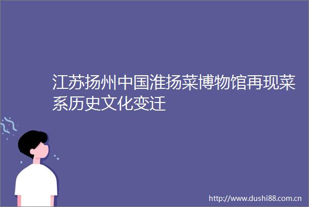 江苏扬州淮扬菜博物馆再现菜系历史文化变迁