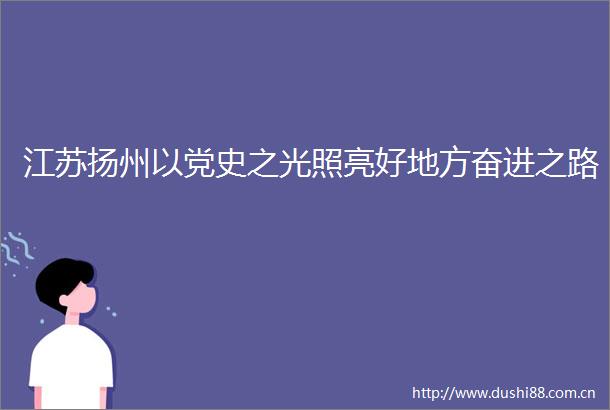江苏扬州以党史之光照亮好地方奋进之路
