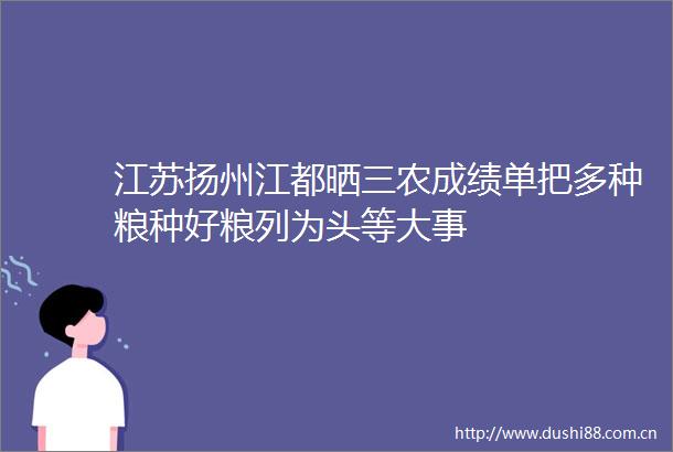江苏扬州江都晒三农成绩单把多种粮种好粮列为头等大事