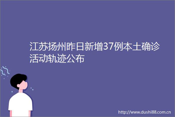 江苏扬州昨日新增37例本土确诊活动轨迹公布
