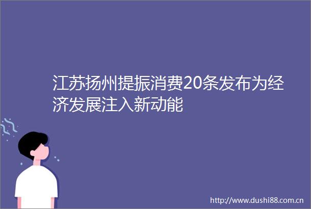 江苏扬州提振消费20条发布为经济发展注入新动能