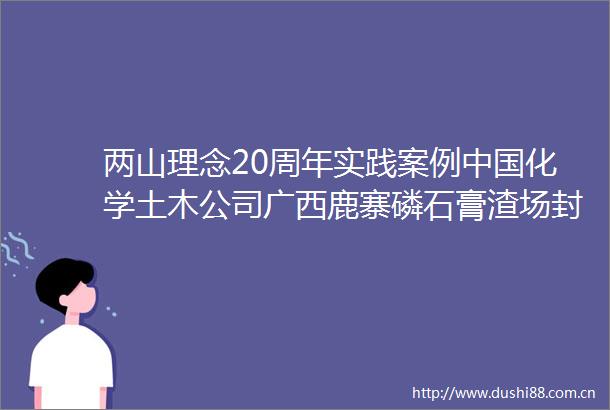 两山理念20周年实践案例化学土木公司广西鹿寨磷石膏渣场封场项目