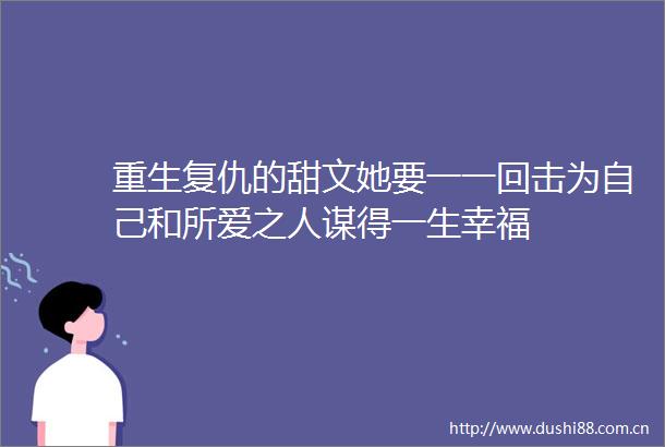 重生复仇的甜文她要一一回击为自己和所爱之人谋得一生幸福