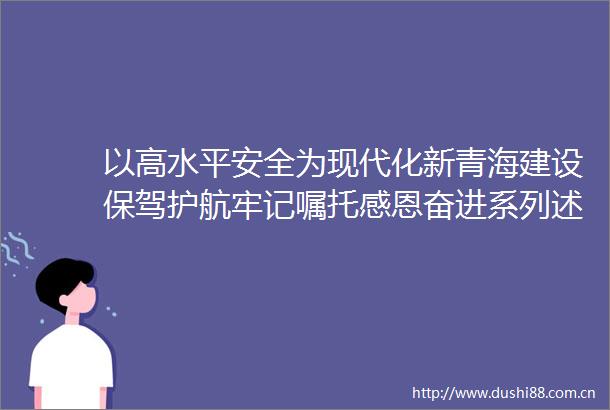 以高水平安全为现代化新青海建设保驾护航牢记嘱托感恩奋进系列述评之八