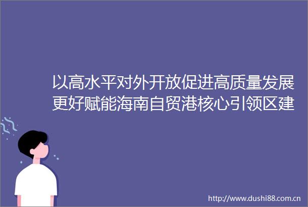 以高水平对外开放促进高质量发展更好赋能海南自贸港核心引领区建设