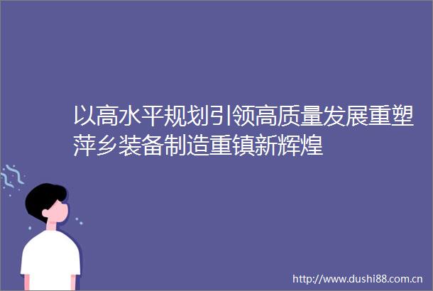 以高水平规划引领高质量发展重塑萍乡装备制造重镇新辉煌