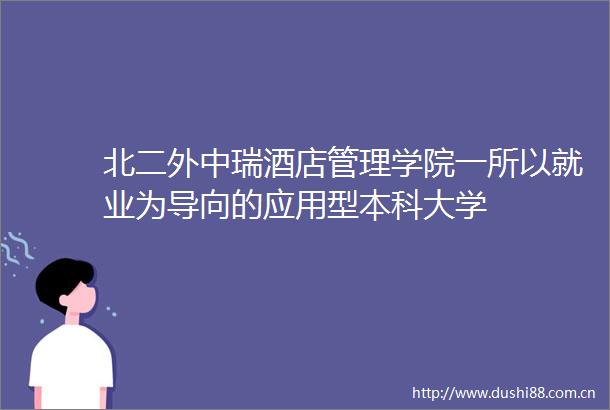 北二外中瑞酒店管理学院一所以就业为导向的应用型本科大学