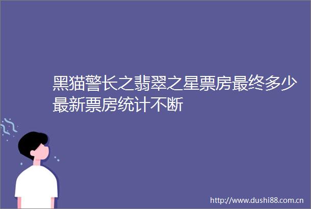 黑猫警长之翡翠之星票房最终多少最新票房统计不断