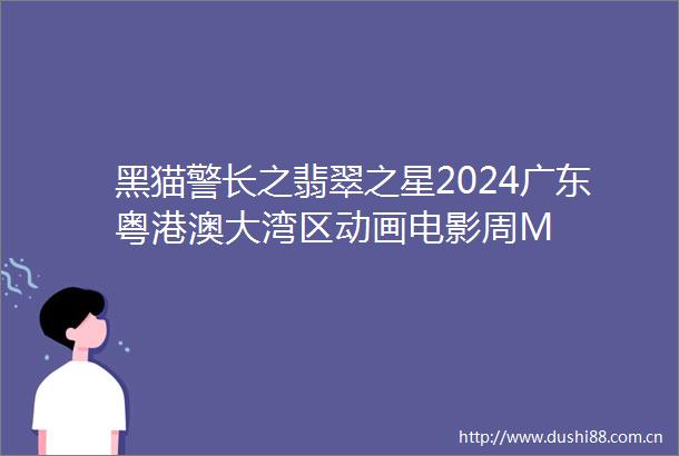 黑猫警长之翡翠之星2024广东粤港澳大湾区动画电影周M