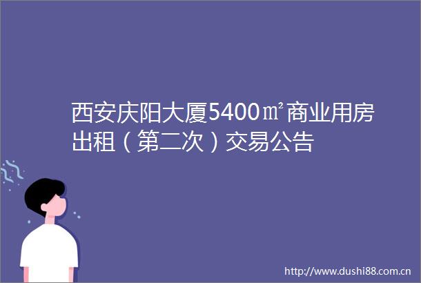 西安庆阳大厦5400㎡商业用房出租（第二次）交易公告