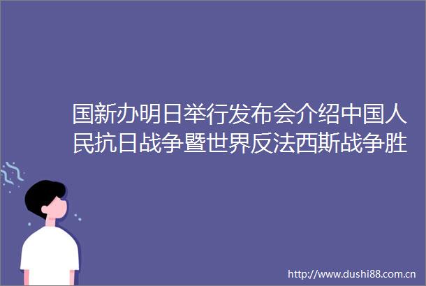 国新办明日举行发布会介绍抗日战争暨世界反法西斯战争胜利80周年纪念活动总体安排