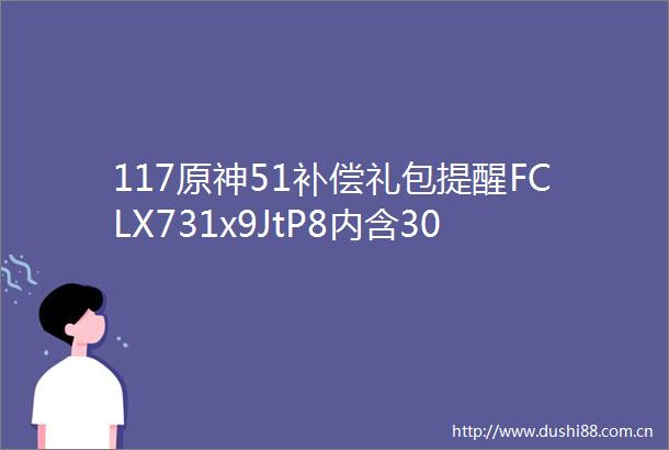 117原神51补偿礼包提醒FCLX731x9JtP8内含3000原石及10