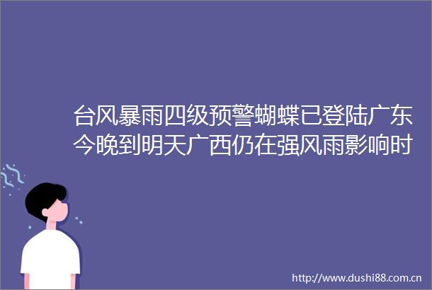 台风暴雨四级预警蝴蝶已登陆广东今晚到明天广西仍在强风雨影响时段主要影响↓↓↓