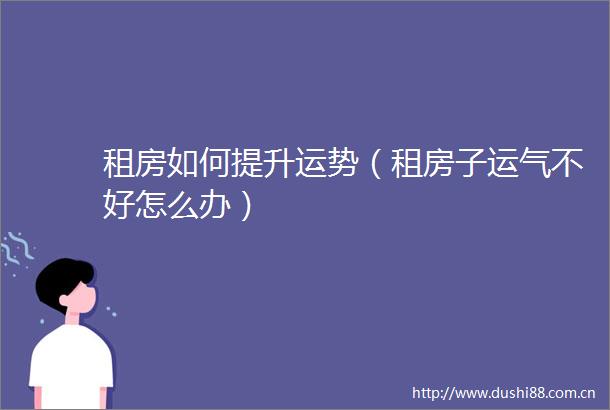 租房如何提升运势（租房子运气不好怎么办）
