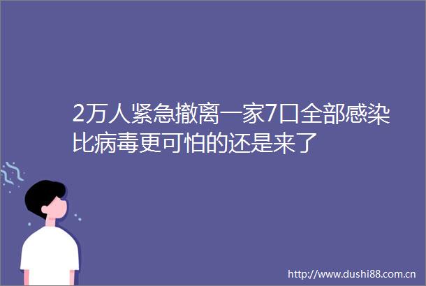2万人紧急撤离一家7口全部感染比病毒更可怕的还是来了