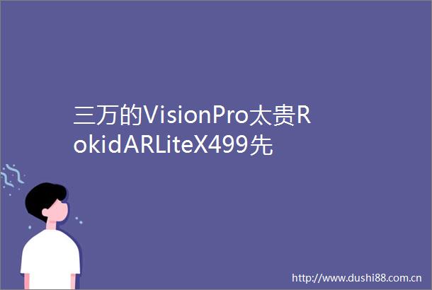 三万的VisionPro太贵RokidARLiteX499先在消费市场掀起大浪