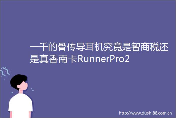 一千的骨传导耳机究竟是智商税还是真香南卡RunnerPro2测评