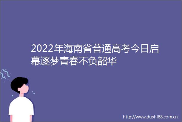 2022年海南省普通高考今日启幕逐梦青春不负韶华