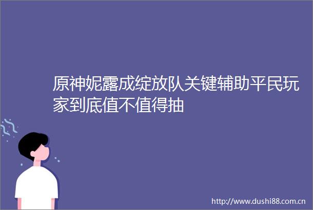 原神妮露成绽放队关键辅助平民玩家到底值不值得抽