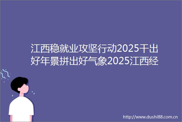 江西稳就业攻坚行动2025干出好年景拼出好气象2025江西经济一线观察