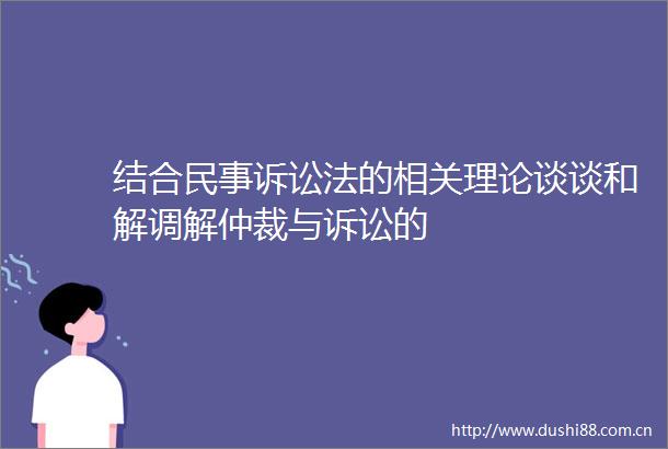 结合诉讼法的相关理论谈谈和解调解仲裁与诉讼的
