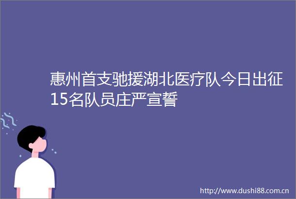 惠州首支驰援湖北医疗队今日出征15名队员庄严宣誓