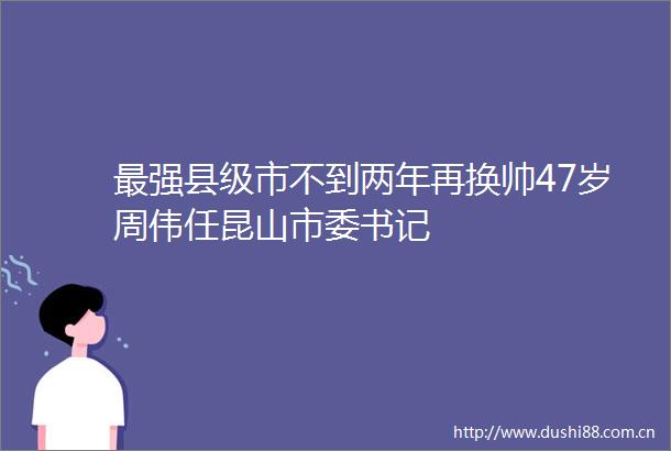 最强县级市不到两年再换帅47岁周伟任昆山市委书记