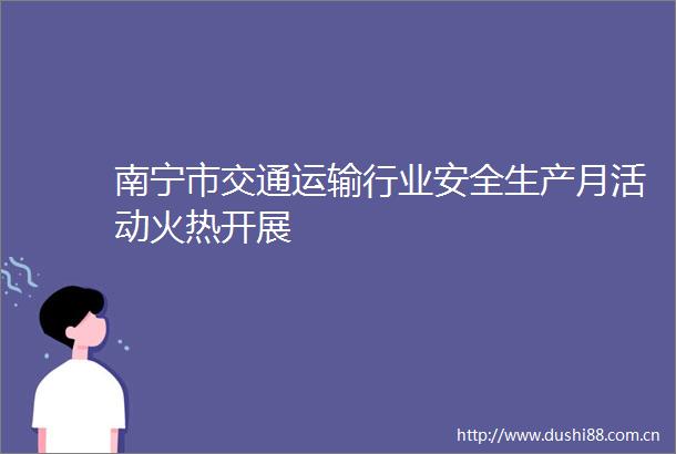 南宁市交通运输行业安全生产月活动火热开展