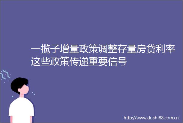 一揽子增量政策调整存量房贷利率这些政策传递重要信号