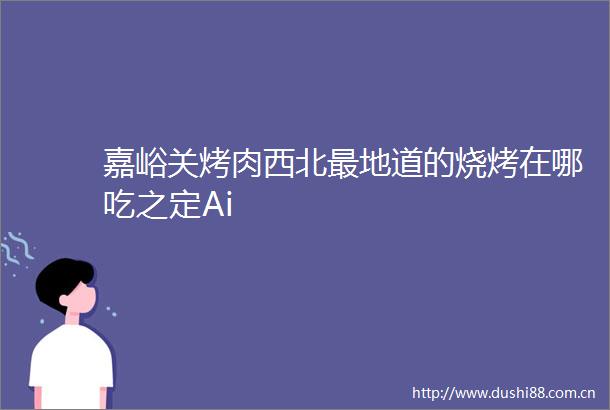嘉峪关烤肉西北最地道的烧烤在哪吃之定Ai