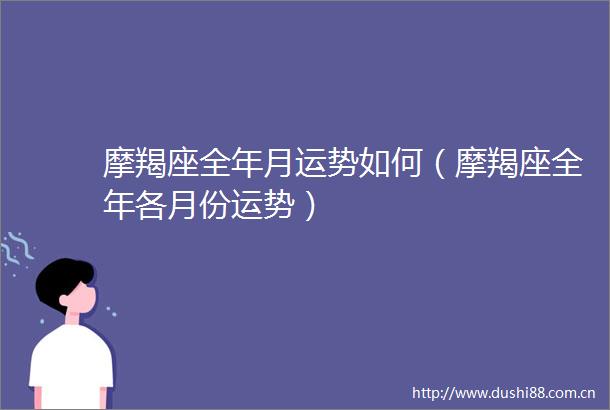 摩羯座全年月运势如何（摩羯座全年各月份运势）