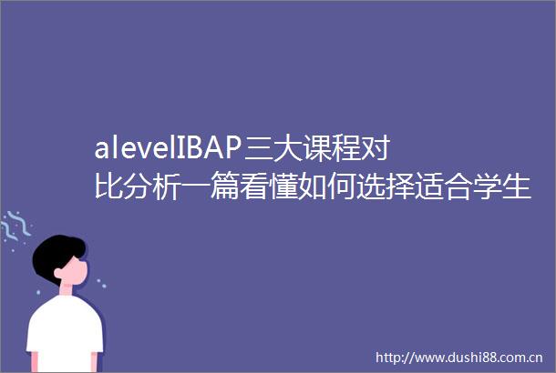 alevelIBAP三大课程对比分析一篇看懂如何选择适合学生的国际课程