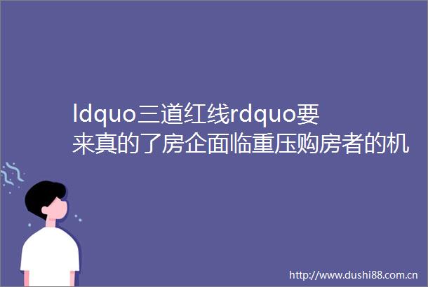 ldquo三道红线rdquo要来真的了房企面临重压购房者的机会来了