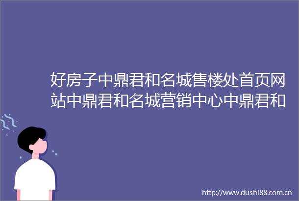 好房子中鼎君和名城售楼处首页网站中鼎君和名城营销中心中鼎君和名城欢迎您楼盘详情最新价格户型图容积率售楼处