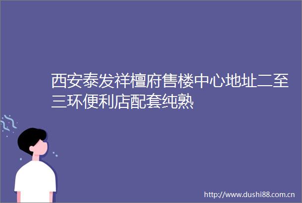 西安泰发祥檀府售楼中心地址二至三环便利店配套纯熟