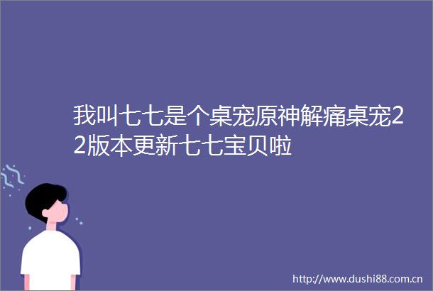 我叫七七是个桌宠原神解痛桌宠22版本更新七七宝贝啦