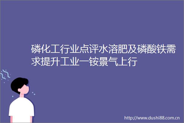 磷化工行业点评水溶肥及磷酸铁需求提升工业一铵景气上行