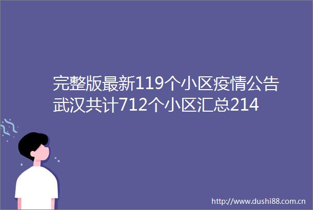 完整版最新119个小区疫情公告武汉共计712个小区汇总214