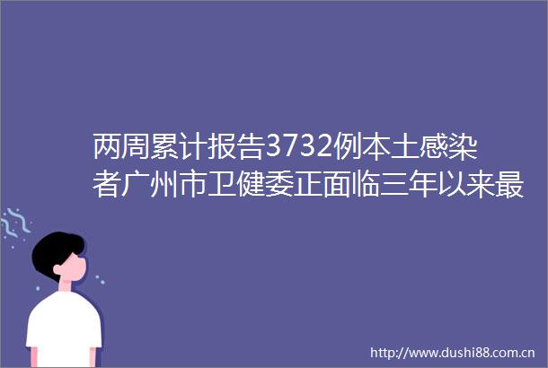 两周累计报告3732例本土感染者广州市卫健委正面临三年以来最严峻疫情