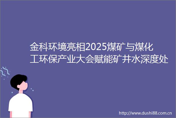 金科环境亮相2025煤矿与煤化工环保产业大会赋能矿井水深度处理与资源化利用