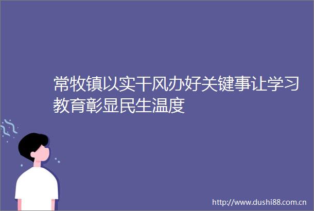 常牧镇以实干风办好关键事让学习教育彰显民生温度