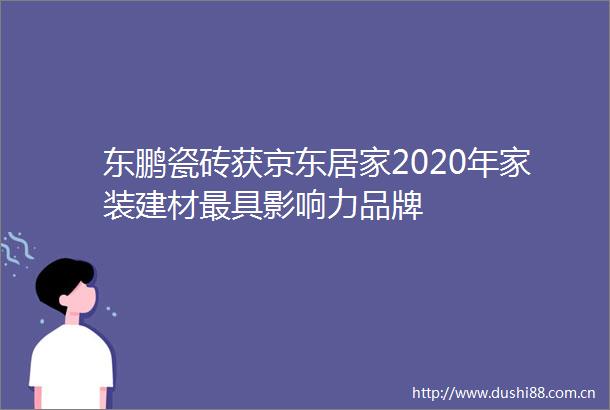 东鹏瓷砖获京东居家2020年家装建材最具影响力品牌
