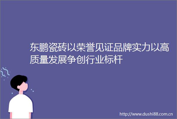 东鹏瓷砖以荣誉见证品牌实力以高质量发展争创行业标杆