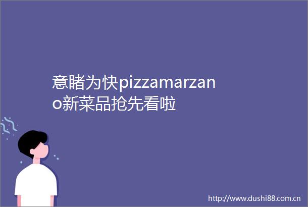 意睹为快pizzamarzano新菜品抢先看啦
