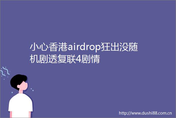 小心香港airdrop狂出没随机剧透复联4剧情